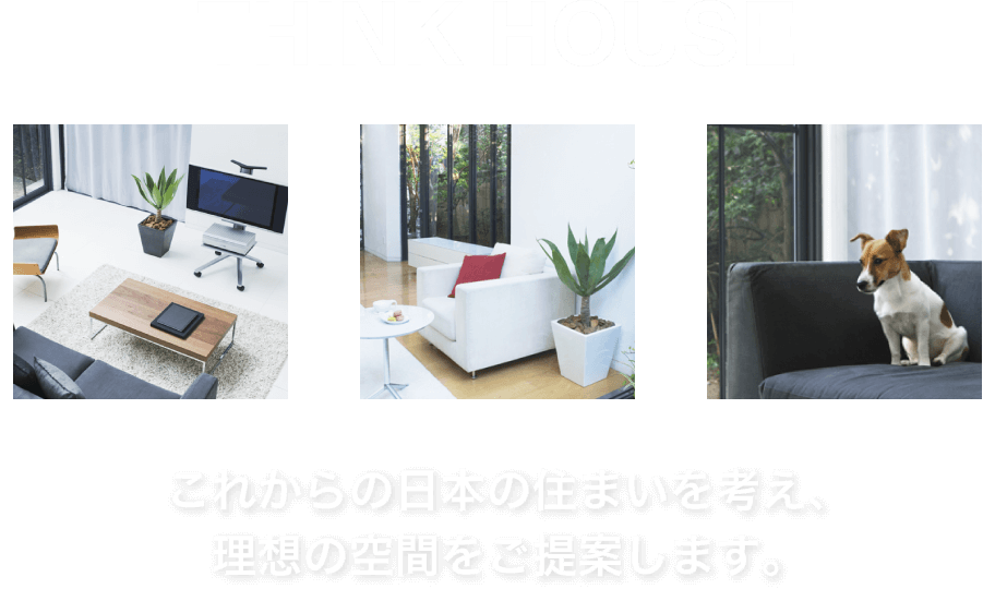 THINK HOUSE
これからの日本の住まいを考えて、理想の空間を提案したい。